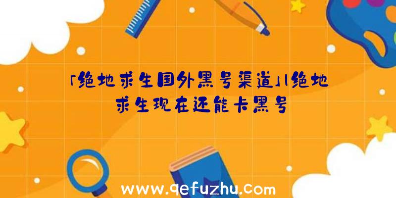 「绝地求生国外黑号渠道」|绝地求生现在还能卡黑号